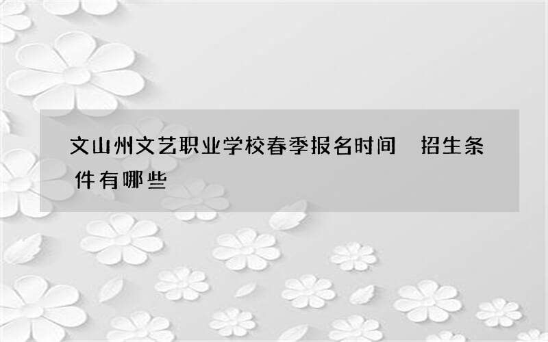 文山州文艺职业学校春季报名时间 招生条件有哪些